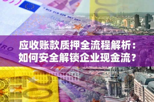 北京应收账款质押全流程解析：如何安全解锁企业现金流？