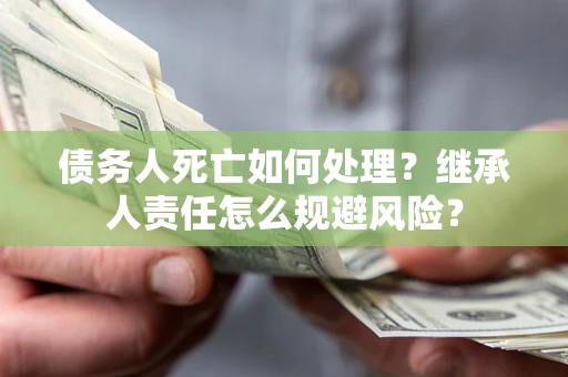 北京债务人死亡如何处理?继承人责任怎么规避风险? 北京债务人死亡如何处理?继承人责任怎么规避风险?