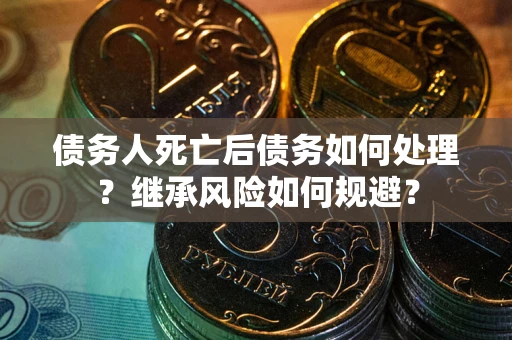 北京债务人死亡后债务如何处理？继承风险如何规避？