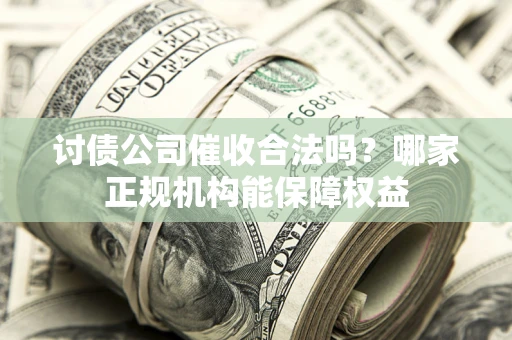北京讨债公司催收合法吗？哪家正规机构能保障权益
