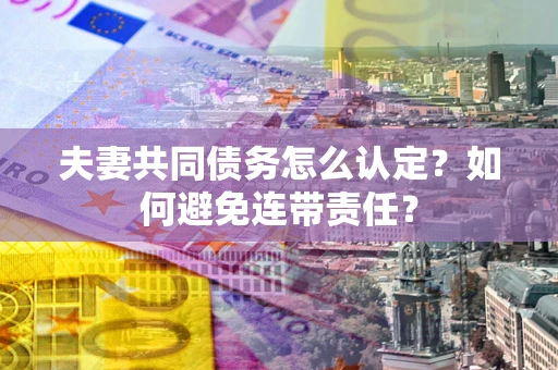 北京夫妻共同债务怎么认定？如何避免连带责任？