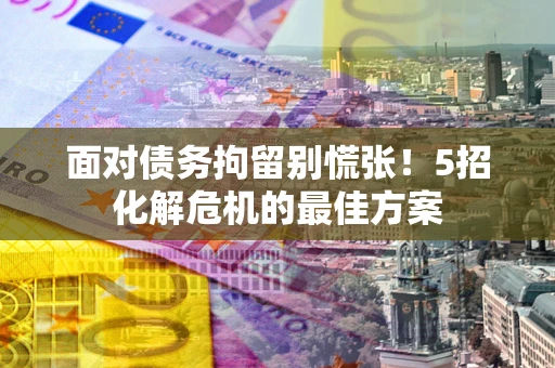 北京面对债务拘留别慌张！5招化解危机的最佳方案