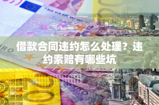 北京借款合同违约怎么处理？违约索赔有哪些坑