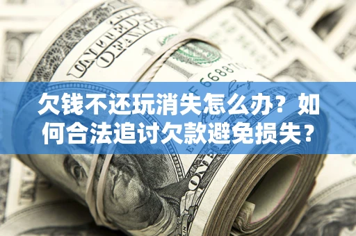 北京欠钱不还玩消失怎么办?如何合法追讨欠款避免损失? 北京欠钱不还玩消失怎么办?如何合法追讨欠款避免损失?