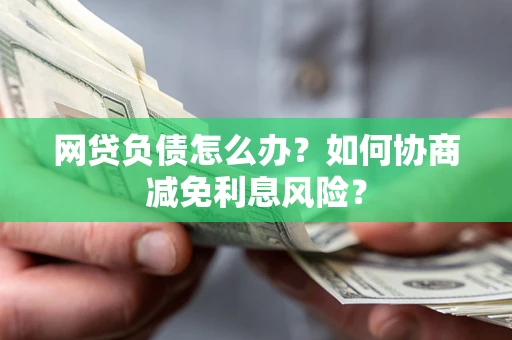 北京网贷负债怎么办？如何协商减免利息风险？