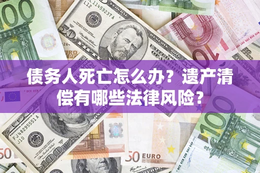 北京债务人死亡怎么办？遗产清偿有哪些法律风险？