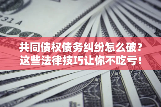 北京共同债权债务纠纷怎么破？这些法律技巧让你不吃亏！