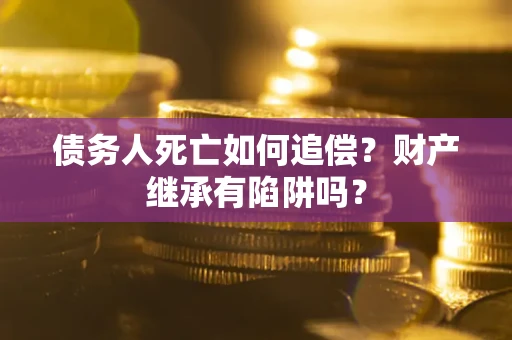 北京债务人死亡如何追偿？财产继承有陷阱吗？