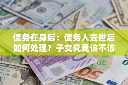 北京债务在身后：债务人去世后如何处理？子女究竟该不该还钱？