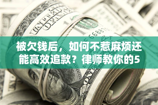 北京被欠钱后，如何不惹麻烦还能高效追款？律师教你的5步合法讨债法