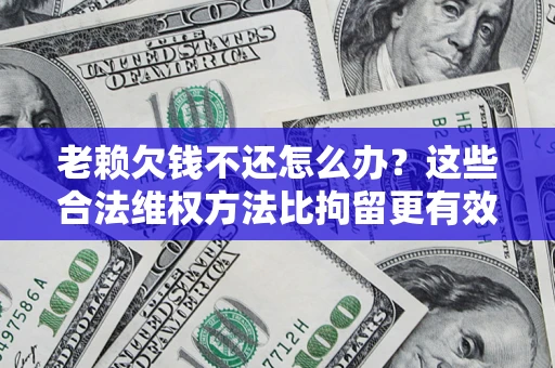 北京老赖欠钱不还怎么办？这些合法维权方法比拘留更有效