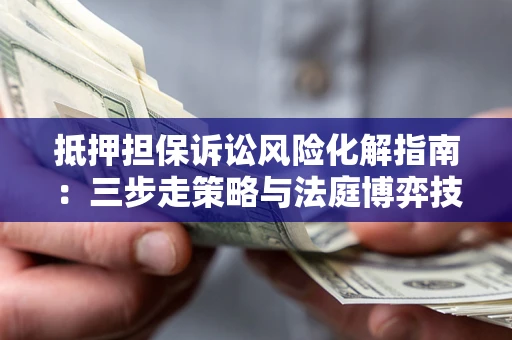 北京抵押担保诉讼风险化解指南：三步走策略与法庭博弈技巧