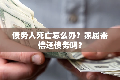 北京债务人死亡怎么办？家属需偿还债务吗？