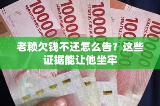 北京老赖欠钱不还怎么告？这些证据能让他坐牢