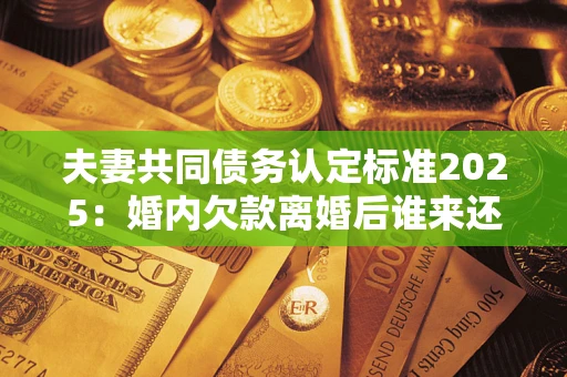 北京夫妻共同债务认定标准2025:婚内欠款离婚后谁来还? 北京夫妻共同债务认定标准2025:婚内欠款离婚后谁来还?
