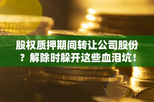 北京股权质押期间转让公司股份？解除时躲开这些血泪坑！