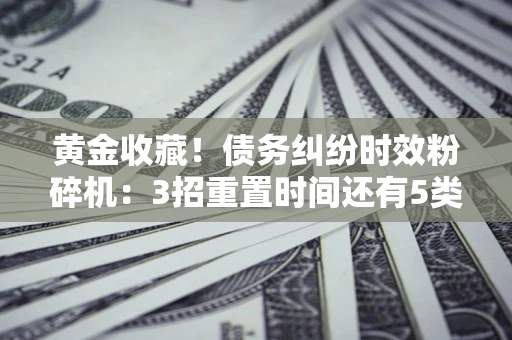 北京黄金收藏！债务纠纷时效粉碎机：3招重置时间还有5类不设年限的特殊债务