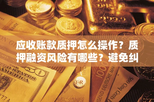 北京应收账款质押怎么操作？质押融资风险有哪些？避免纠纷高效融资技巧