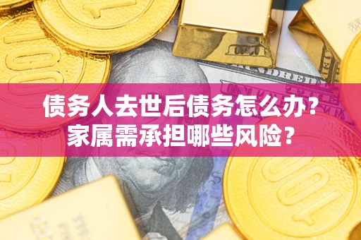 北京债务人去世后债务怎么办？家属需承担哪些风险？
