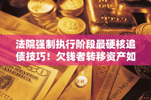 北京法院强制执行阶段最硬核追债技巧！欠钱者转移资产如何破解？