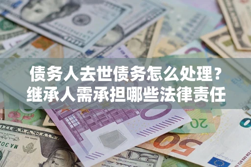 北京债务人去世债务怎么处理？继承人需承担哪些法律责任？