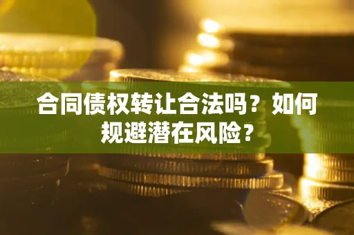 北京合同债权转让合法吗?如何规避潜在风险? 北京合同债权转让合法吗?如何规避潜在风险?