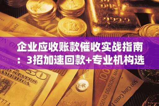 北京企业应收账款催收实战指南：3招加速回款+专业机构选择避坑