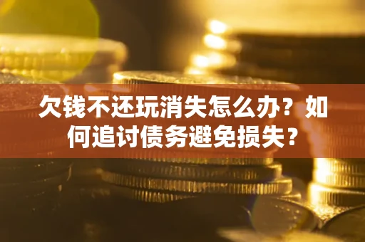 北京欠钱不还玩消失怎么办？如何追讨债务避免损失？
