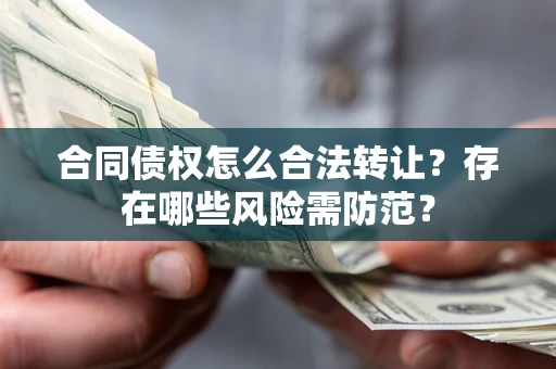 北京合同债权怎么合法转让？存在哪些风险需防范？