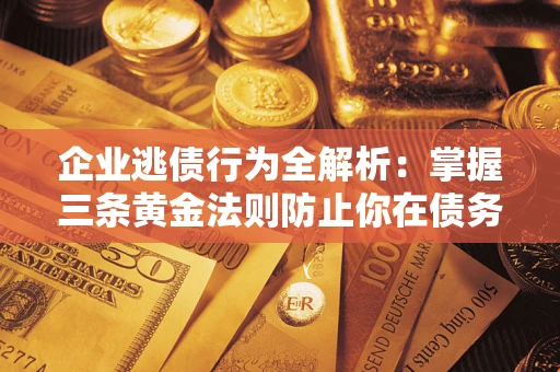 北京企业逃债行为全解析：掌握三条黄金法则防止你在债务乱局中“踩雷”