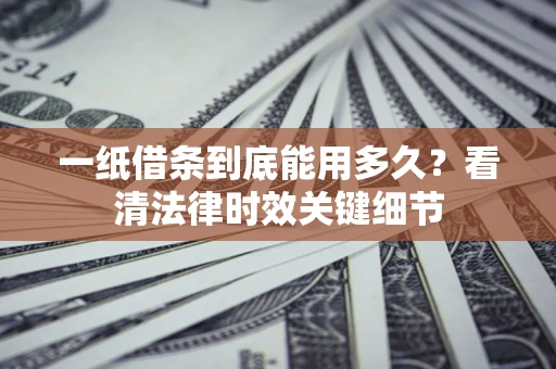北京一纸借条到底能用多久？看清法律时效关键细节