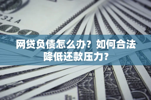 北京网贷负债怎么办？如何合法降低还款压力？