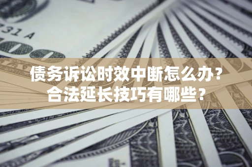 北京债务诉讼时效中断怎么办？合法延长技巧有哪些？