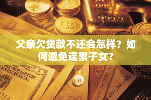 北京父亲欠贷款不还会怎样？如何避免连累子女？