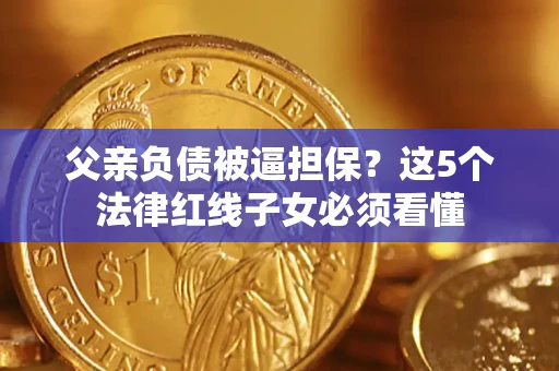 北京父亲负债被逼担保？这5个法律红线子女必须看懂
