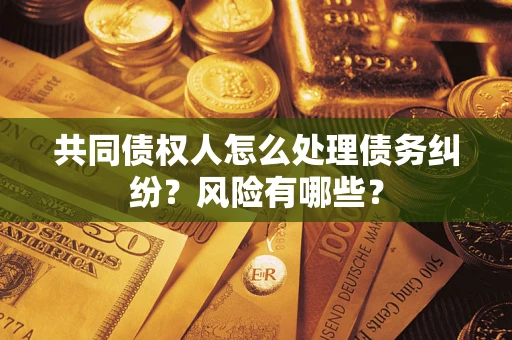 北京共同债权人怎么处理债务纠纷？风险有哪些？