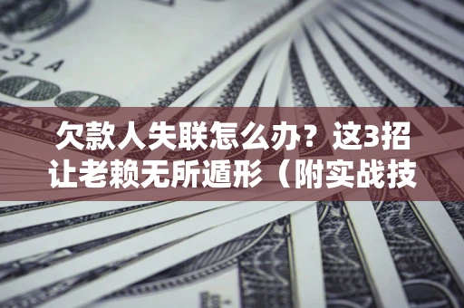 北京欠款人失联怎么办？这3招让老赖无所遁形（附实战技巧）