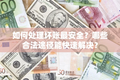 北京如何处理坏账最安全？哪些合法途径能快速解决？