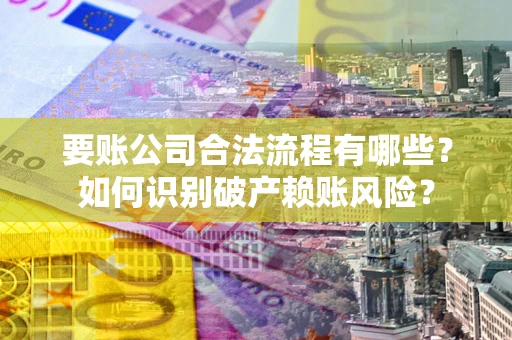北京要账公司合法流程有哪些？如何识别破产赖账风险？