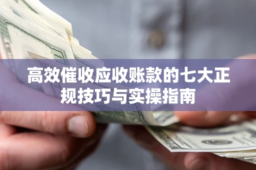 北京高效催收应收账款的七大正规技巧与实操指南