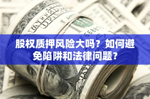 北京股权质押风险大吗？如何避免陷阱和法律问题？