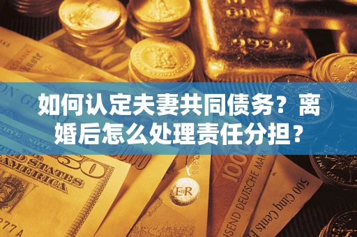 北京如何认定夫妻共同债务？离婚后怎么处理责任分担？