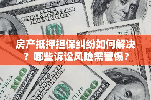 北京房产抵押担保纠纷如何解决？哪些诉讼风险需警惕？