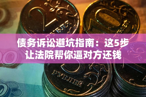 北京债务诉讼避坑指南：这5步让法院帮你逼对方还钱