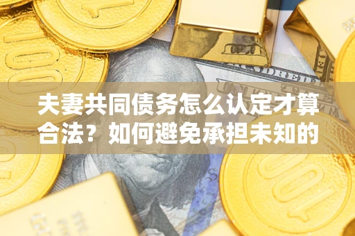北京夫妻共同债务怎么认定才算合法？如何避免承担未知的债务风险？