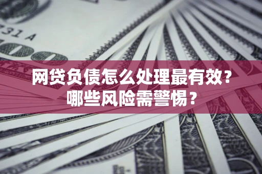 北京网贷负债怎么处理最有效？哪些风险需警惕？