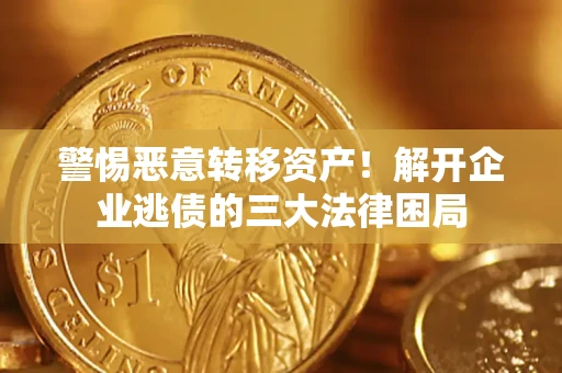 北京警惕恶意转移资产！解开企业逃债的三大法律困局