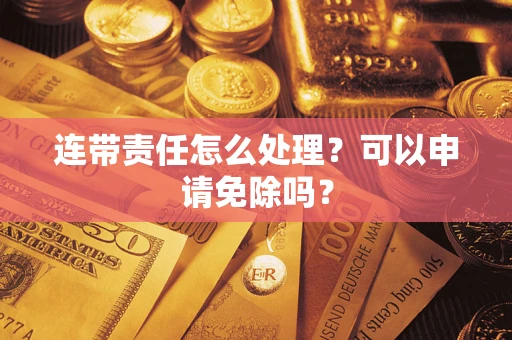 北京连带责任怎么处理？可以申请免除吗？