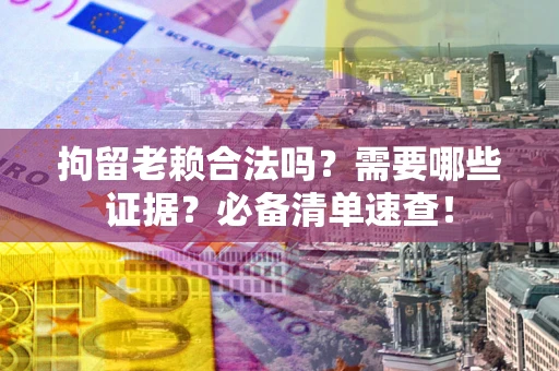 北京拘留老赖合法吗？需要哪些证据？必备清单速查！